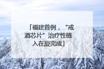 福建首例，“戒酒芯片”治疗性植入在厦完成