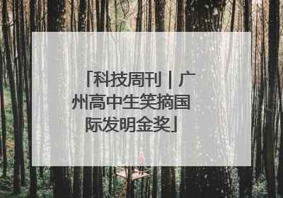 科技周刊｜广州高中生笑摘国际发明金奖