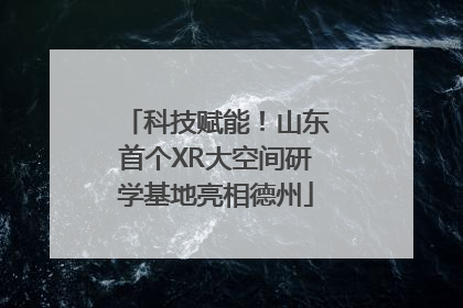 科技赋能！山东首个XR大空间研学基地亮相德州