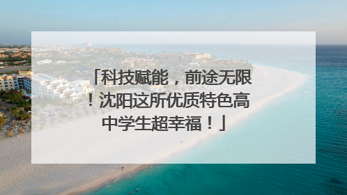 科技赋能，前途无限！沈阳这所优质特色高中学生超幸福！