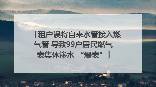 租户误将自来水管接入燃气管 导致99户居民燃气表集体渗水 “爆表”