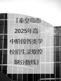 秦皇岛市 2025年高中阶段各类学校招生录取控制分数线
