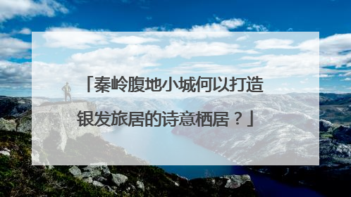 秦岭腹地小城何以打造银发旅居的诗意栖居？