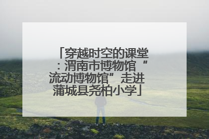 穿越时空的课堂：渭南市博物馆“流动博物馆”走进蒲城县尧柏小学