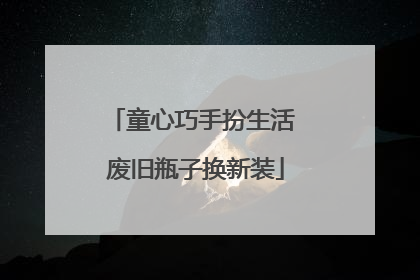 童心巧手扮生活 废旧瓶子换新装