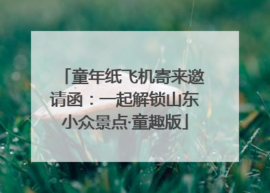 童年纸飞机寄来邀请函：一起解锁山东小众景点·童趣版