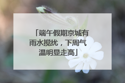 端午假期京城有雨水搅扰，下周气温明显走高