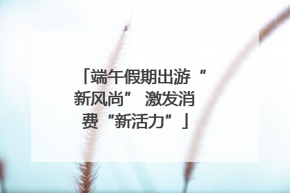 端午假期出游“新风尚” 激发消费“新活力”