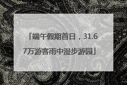 端午假期首日，31.67万游客雨中漫步游园