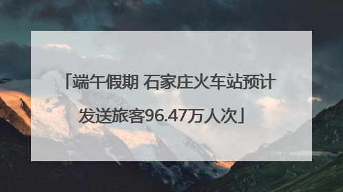 端午假期 石家庄火车站预计发送旅客96.47万人次