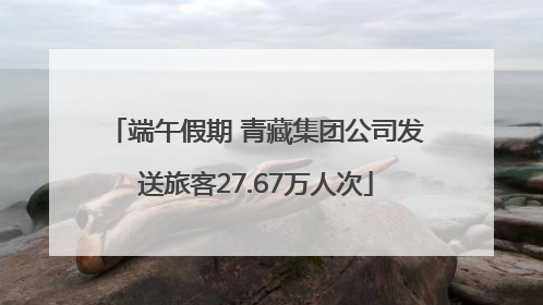 端午假期 青藏集团公司发送旅客27.67万人次
