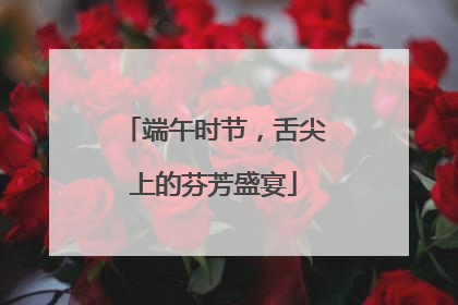 端午时节，舌尖上的芬芳盛宴