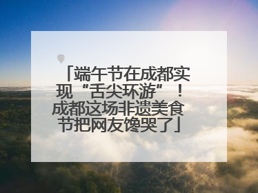 端午节在成都实现“舌尖环游”！成都这场非遗美食节把网友馋哭了