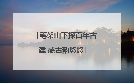笔架山下探百年古建 感古韵悠悠