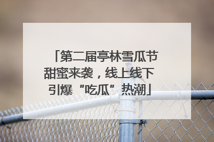 第二届亭林雪瓜节甜蜜来袭，线上线下引爆“吃瓜”热潮