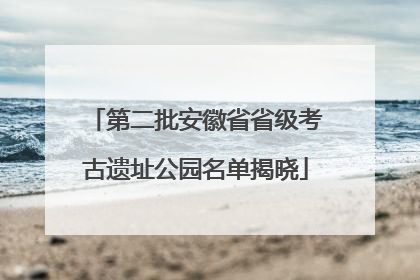 第二批安徽省省级考古遗址公园名单揭晓