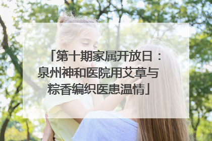 第十期家属开放日：泉州神和医院用艾草与粽香编织医患温情