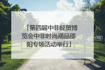 第四届中非经贸博览会中非时尚潮品邵阳专场活动举行