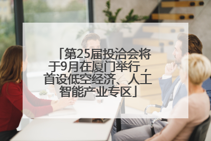 第25届投洽会将于9月在厦门举行，首设低空经济、人工智能产业专区