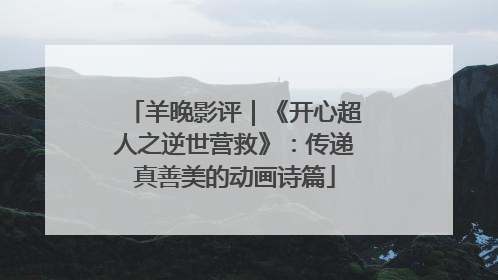 羊晚影评｜《开心超人之逆世营救》：传递真善美的动画诗篇