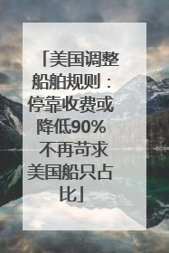 美国调整船舶规则：停靠收费或降低90% 不再苛求美国船只占比