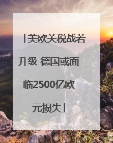 美欧关税战若升级 德国或面临2500亿欧元损失