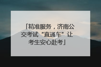 精准服务，济南公交考试“直通车”让考生安心赴考