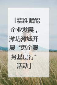 精准赋能企业发展，潍坊潍城开展“惠企服务基层行”活动
