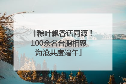 粽叶飘香话同源！100余名台胞相聚海沧共度端午