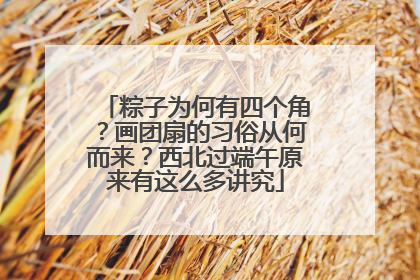 粽子为何有四个角？画团扇的习俗从何而来？西北过端午原来有这么多讲究