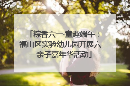粽香六一·童趣端午：福山区实验幼儿园开展六一亲子嘉年华活动