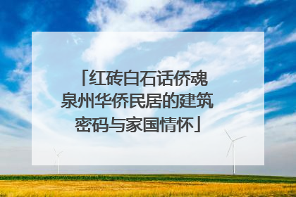 红砖白石话侨魂 泉州华侨民居的建筑密码与家国情怀