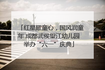 红星耀童心，国风润童年 成都武侯望江幼儿园举办“六一”庆典