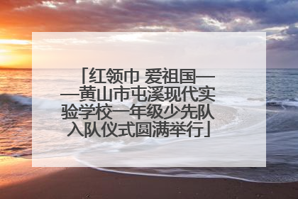 红领巾 爱祖国——黄山市屯溪现代实验学校一年级少先队入队仪式圆满举行