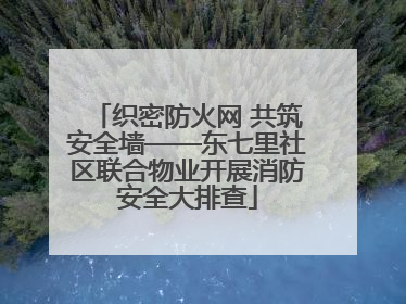 织密防火网 共筑安全墙——东七里社区联合物业开展消防安全大排查