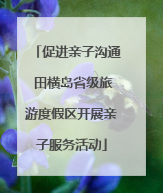 促进亲子沟通 田横岛省级旅游度假区开展亲子服务活动