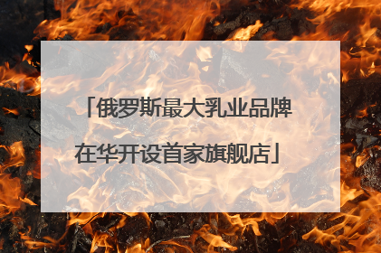 俄罗斯最大乳业品牌在华开设首家旗舰店