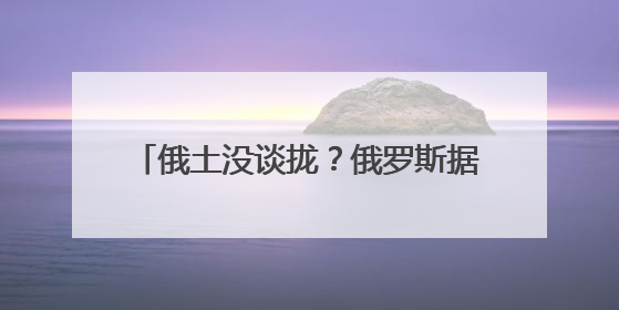 俄土没谈拢？俄罗斯据悉已放弃在土耳其建设天然气新枢纽的计划