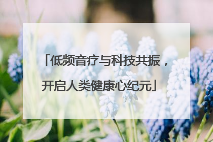 低频音疗与科技共振，开启人类健康心纪元