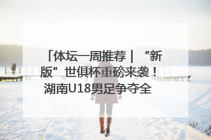 体坛一周推荐｜“新版”世俱杯重磅来袭！湖南U18男足争夺全运资格！郑钦文“草地”很忙……