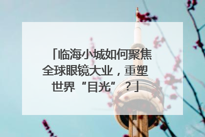 临海小城如何聚焦全球眼镜大业，重塑世界“目光”？