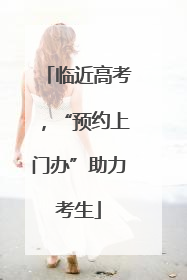 临近高考，“预约上门办”助力考生