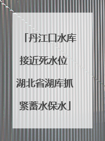 丹江口水库接近死水位 湖北省湖库抓紧蓄水保水