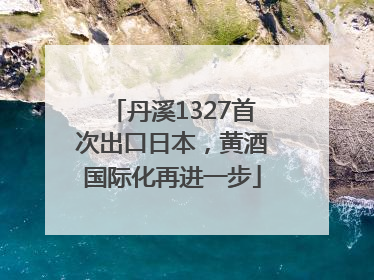 丹溪1327首次出口日本，黄酒国际化再进一步
