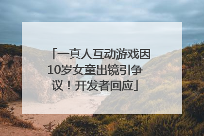 一真人互动游戏因10岁女童出镜引争议！开发者回应