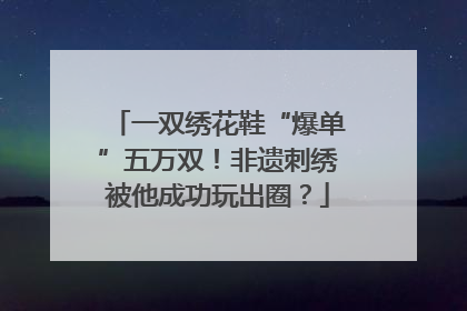 一双绣花鞋“爆单”五万双！非遗刺绣被他成功玩出圈？