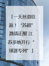 一天丝滑往返！“苏超”激战正酣 江苏多地开行“球迷专列”
