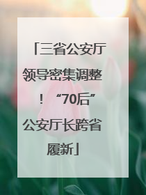 三省公安厅领导密集调整！“70后”公安厅长跨省履新