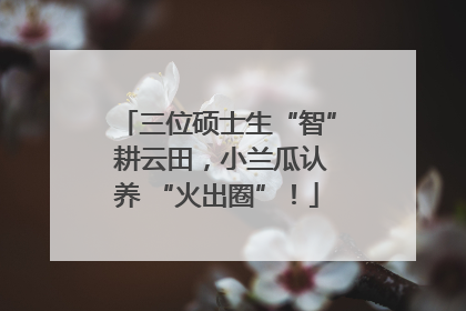 三位硕士生“智” 耕云田，小兰瓜认养 “火出圈”！