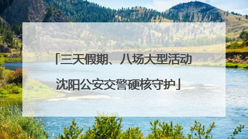 三天假期、八场大型活动 沈阳公安交警硬核守护